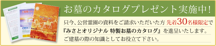 ただ今、公営霊園の資料をご請求いただいた方先着30名様限定で、「ミサトオリジナル 特製お墓のカタログ」を進呈いたします。