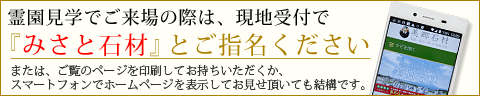 霊園見学でご来場の際は、現地受付で「みさと石材」とご指名ください。又は、ご覧のページを印刷してお持ちいただくか、スマートフォンでホームページを表示してお見せいただいても結構です。