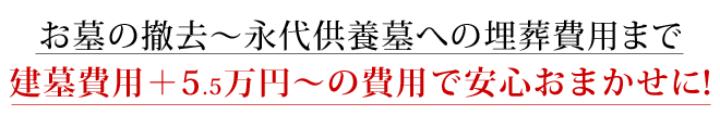 お墓の撤去から永代供養墓への埋葬費用まで、建墓費用＋5.5万円～の費用で安心おまかせに！！