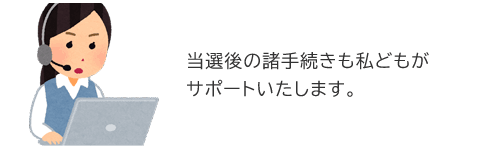 当選後の諸手続きも私どもがサポートいたします。