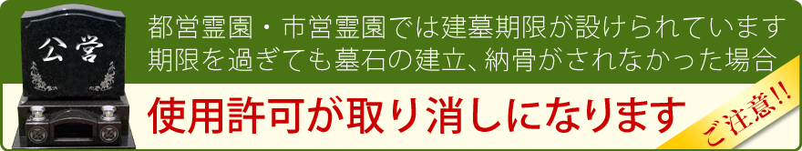 ご注意ください。都営・霊園、市営霊園では建墓期限を過ぎて墓石の建立・納骨がされなかった場合使用許可が取り消しになります